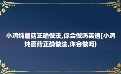 小鸡炖蘑菇正确做法,你会做吗(小鸡炖蘑菇正确做法,你会做吗)