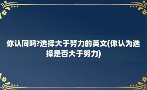 你认同吗?选择大于努力的英文(你认为选择是否大于努力)