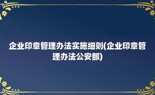 企业印章管理办法实施细则(企业印章管理办法公安部)