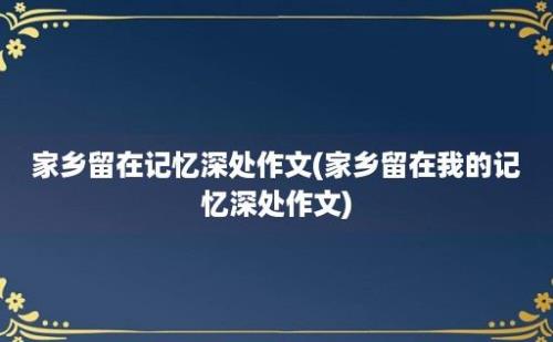 家乡留在记忆深处作文(家乡留在我的记忆深处作文)