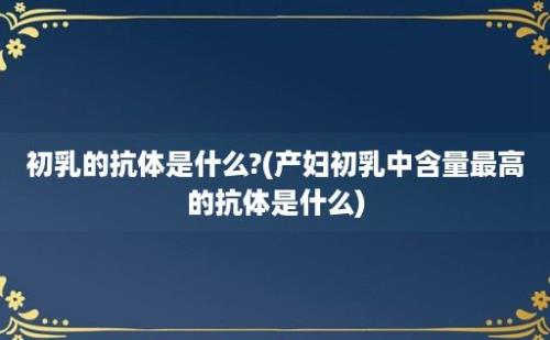 初乳的抗体是什么?(产妇初乳中含量最高的抗体是什么)