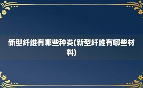 新型纤维有哪些种类(新型纤维有哪些材料)