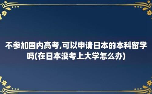 不参加国内高考,可以申请日本的本科留学吗(在日本没考上大学怎么办)