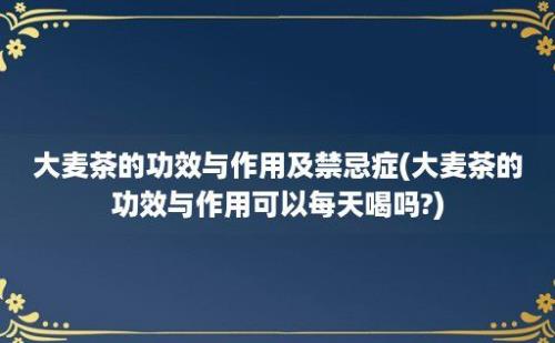 大麦茶的功效与作用及禁忌症(大麦茶的功效与作用可以每天喝吗?)