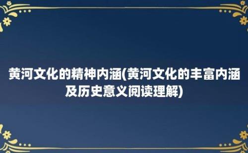 黄河文化的精神内涵(黄河文化的丰富内涵及历史意义阅读理解)