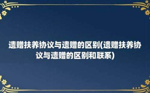 遗赠扶养协议与遗赠的区别(遗赠扶养协议与遗赠的区别和联系)