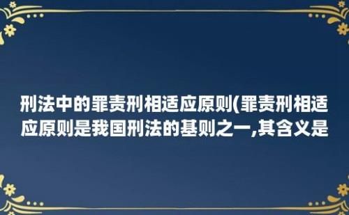 刑法中的罪责刑相适应原则(罪责刑相适应原则是我国刑法的基则之一,其含义是)