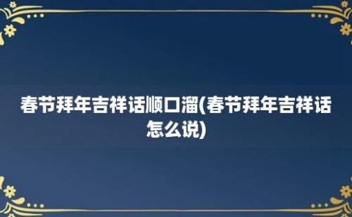 春节拜年吉祥话顺口溜(春节拜年吉祥话怎么说)