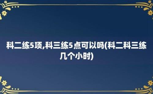 科二练5项,科三练5点可以吗(科二科三练几个小时)