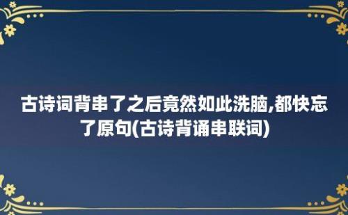 古诗词背串了之后竟然如此洗脑,都快忘了原句(古诗背诵串联词)