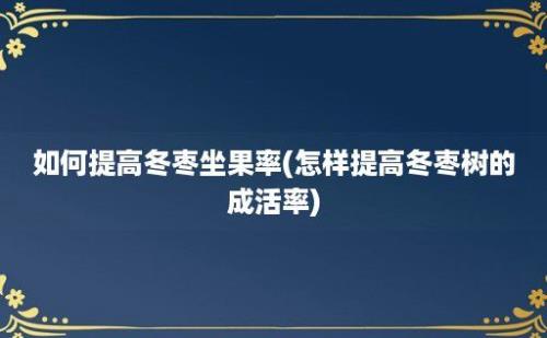 如何提高冬枣坐果率(怎样提高冬枣树的成活率)