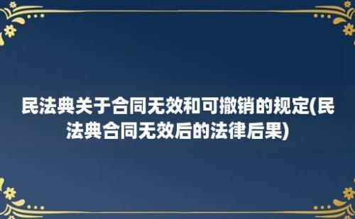 民法典关于合同无效和可撤销的规定(民法典合同无效后的法律后果)