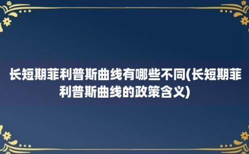 长短期菲利普斯曲线有哪些不同(长短期菲利普斯曲线的政策含义)