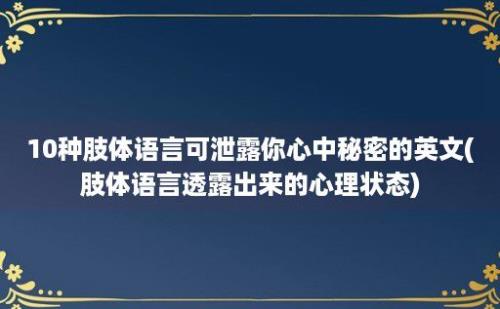 10种肢体语言可泄露你心中秘密的英文(肢体语言透露出来的心理状态)