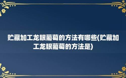 贮藏加工龙眼葡萄的方法有哪些(贮藏加工龙眼葡萄的方法是)