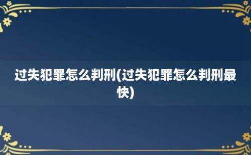 过失犯罪怎么判刑(过失犯罪怎么判刑最快)