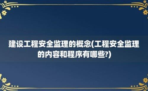 建设工程安全监理的概念(工程安全监理的内容和程序有哪些?)