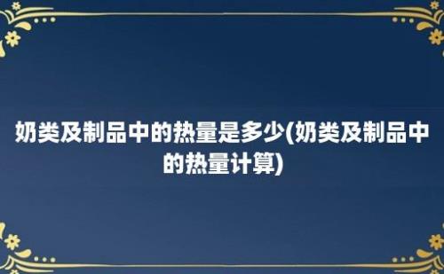 奶类及制品中的热量是多少(奶类及制品中的热量计算)