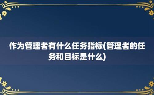 作为管理者有什么任务指标(管理者的任务和目标是什么)