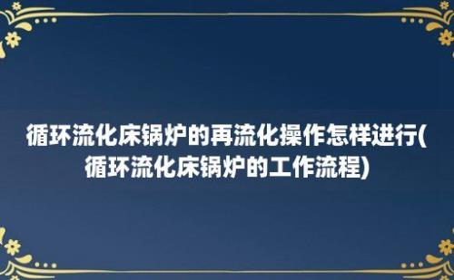 循环流化床锅炉的再流化操作怎样进行(循环流化床锅炉的工作流程)