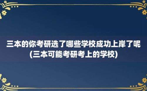 三本的你考研选了哪些学校成功上岸了呢(三本可能考研考上的学校)