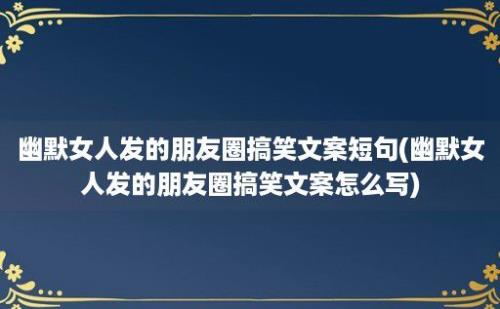 幽默女人发的朋友圈搞笑文案短句(幽默女人发的朋友圈搞笑文案怎么写)