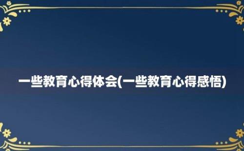 一些教育心得体会(一些教育心得感悟)