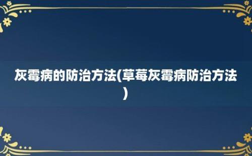 灰霉病的防治方法(草莓灰霉病防治方法)