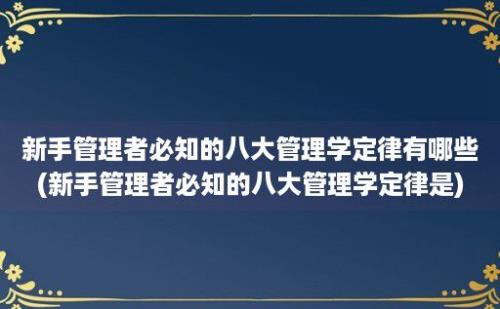 新手管理者必知的八大管理学定律有哪些(新手管理者必知的八大管理学定律是)