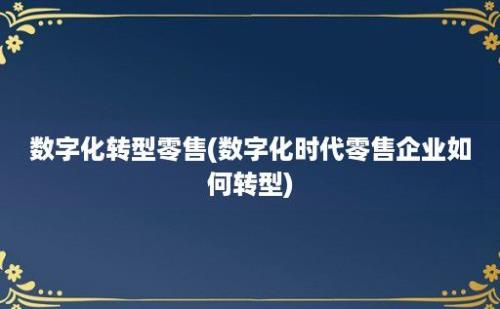 数字化转型零售(数字化时代零售企业如何转型)