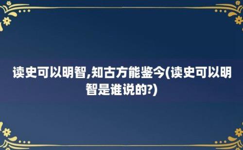 读史可以明智,知古方能鉴今(读史可以明智是谁说的?)