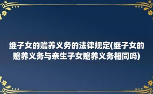 继子女的赡养义务的法律规定(继子女的赡养义务与亲生子女赡养义务相同吗)