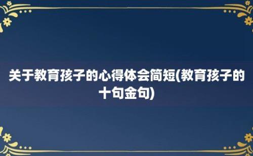 关于教育孩子的心得体会简短(教育孩子的十句金句)