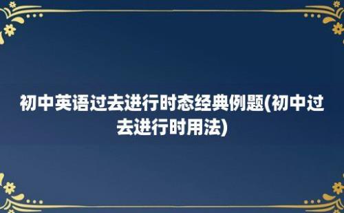 初中英语过去进行时态经典例题(初中过去进行时用法)