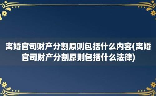 离婚官司财产分割原则包括什么内容(离婚官司财产分割原则包括什么法律)