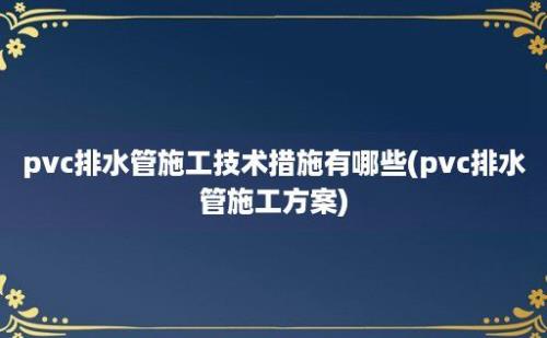 pvc排水管施工技术措施有哪些(pvc排水管施工方案)