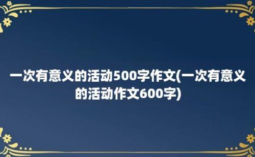 一次有意义的活动500字作文(一次有意义的活动作文600字)