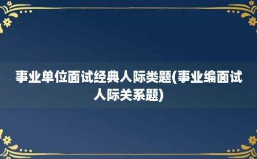 事业单位面试经典人际类题(事业编面试人际关系题)