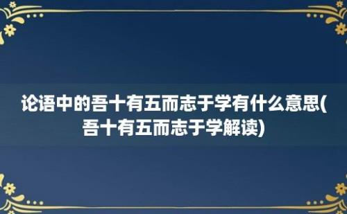 论语中的吾十有五而志于学有什么意思(吾十有五而志于学解读)