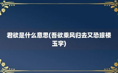 君欲是什么意思(吾欲乘风归去又恐琼楼玉宇)