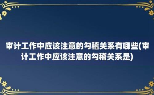 审计工作中应该注意的勾稽关系有哪些(审计工作中应该注意的勾稽关系是)