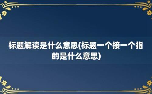 标题解读是什么意思(标题一个接一个指的是什么意思)