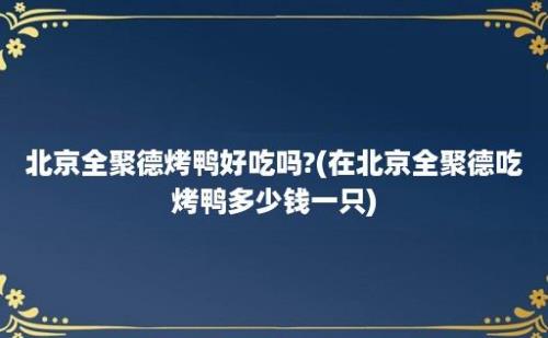 北京全聚德烤鸭好吃吗?(在北京全聚德吃烤鸭多少钱一只)