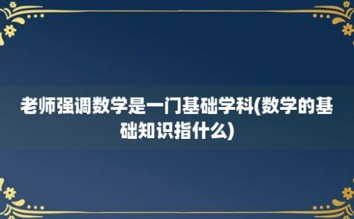 老师强调数学是一门基础学科(数学的基础知识指什么)