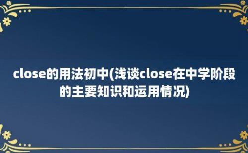 close的用法初中(浅谈close在中学阶段的主要知识和运用情况)