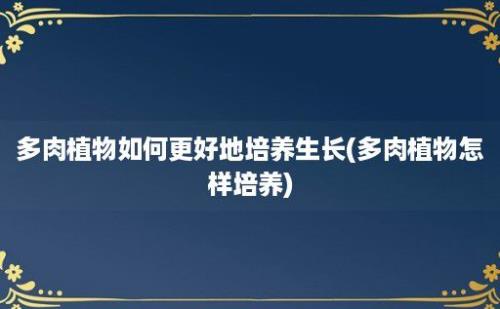 多肉植物如何更好地培养生长(多肉植物怎样培养)