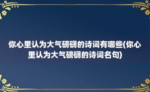 你心里认为大气磅礴的诗词有哪些(你心里认为大气磅礴的诗词名句)