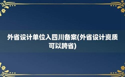 外省设计单位入四川备案(外省设计资质可以跨省)