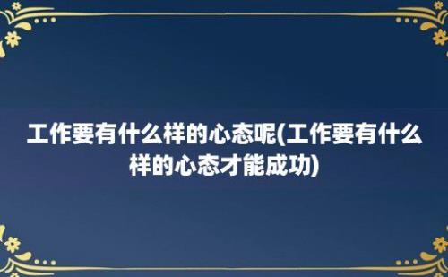 工作要有什么样的心态呢(工作要有什么样的心态才能成功)