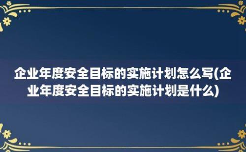 企业年度安全目标的实施计划怎么写(企业年度安全目标的实施计划是什么)